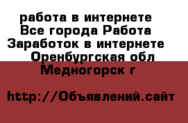 работа в интернете - Все города Работа » Заработок в интернете   . Оренбургская обл.,Медногорск г.